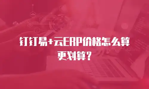 钉钉易+云ERP价格怎么算更划算？