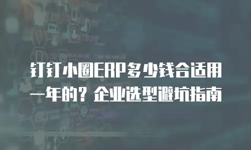钉钉小圈ERP多少钱合适用一年的？企业选型避坑指南