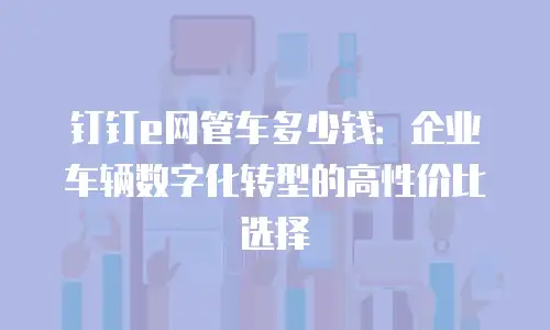 钉钉e网管车多少钱：企业车辆数字化转型的高性价比选择