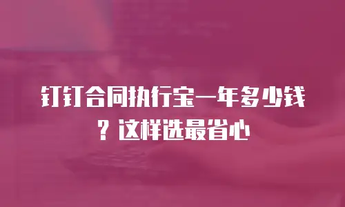 钉钉合同执行宝一年多少钱？这样选最省心