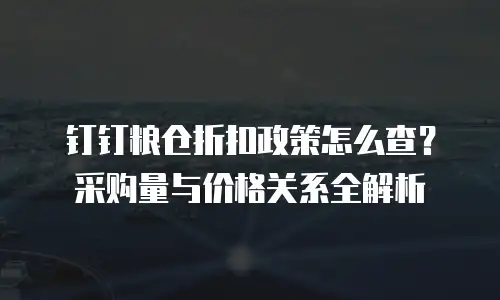 钉钉粮仓折扣政策怎么查？采购量与价格关系全解析