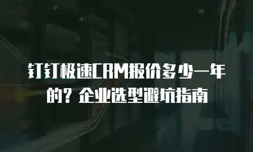 钉钉极速CRM报价多少一年的？企业选型避坑指南