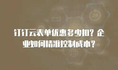 钉钉云表单优惠多少扣？企业如何精准控制成本？