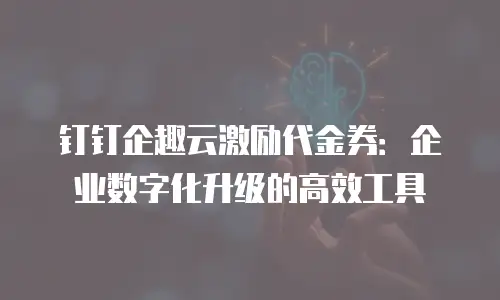 钉钉企趣云激励代金券：企业数字化升级的高效工具
