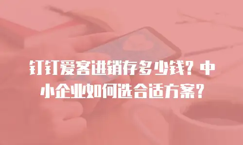 钉钉爱客进销存多少钱？中小企业如何选合适方案？