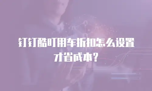 钉钉酷盯用车折扣怎么设置才省成本？