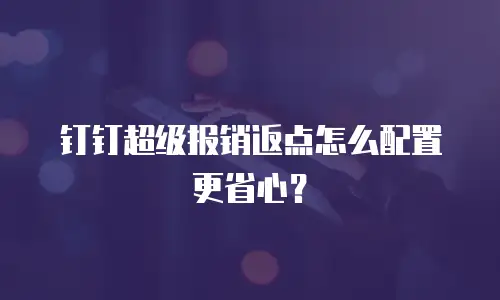 钉钉超级报销返点怎么配置更省心？