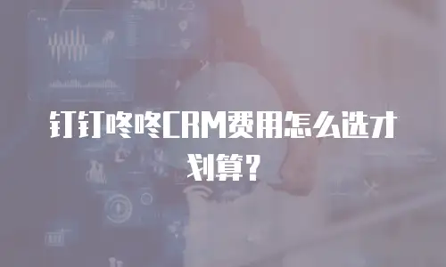 钉钉咚咚CRM费用怎么选才划算？
