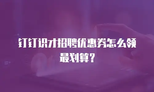 钉钉识才招聘优惠券怎么领最划算？