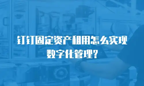 钉钉固定资产租用怎么实现数字化管理？