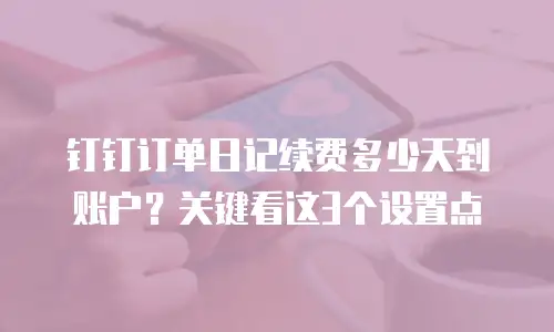 钉钉订单日记续费多少天到账户？关键看这3个设置点