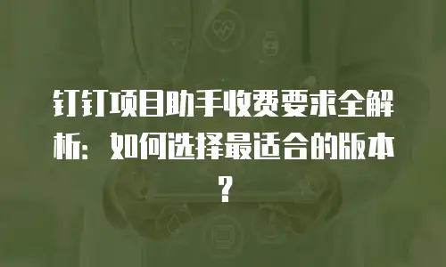 钉钉项目助手收费要求全解析：如何选择最适合的版本？