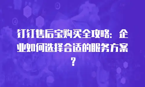 钉钉售后宝购买全攻略：企业如何选择合适的服务方案？