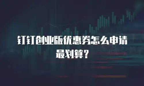 钉钉创业版优惠券怎么申请最划算？