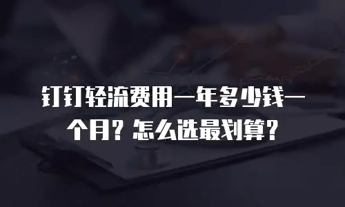 钉钉轻流费用一年多少钱一个月？怎么选最划算？