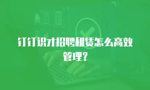 钉钉识才招聘租赁怎么高效管理？