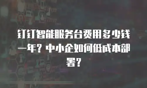 钉钉智能服务台费用多少钱一年？中小企如何低成本部署？