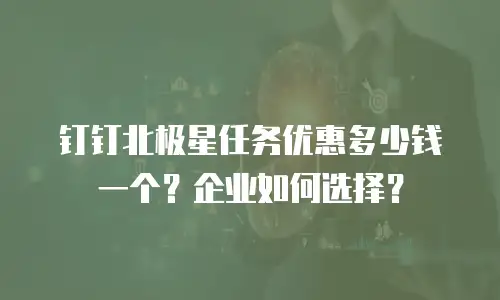 钉钉北极星任务优惠多少钱一个？企业如何选择？