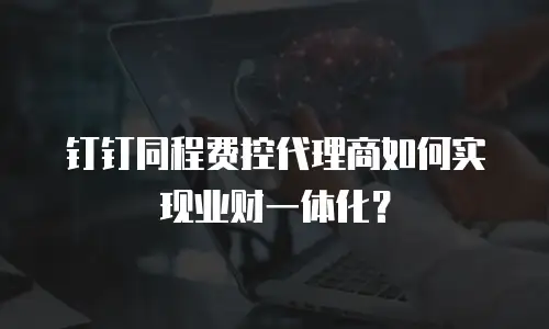 钉钉同程费控代理商如何实现业财一体化？