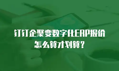 钉钉企聚变数字化ERP报价怎么算才划算？