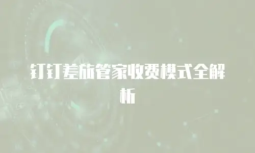 钉钉差旅管家收费模式全解析