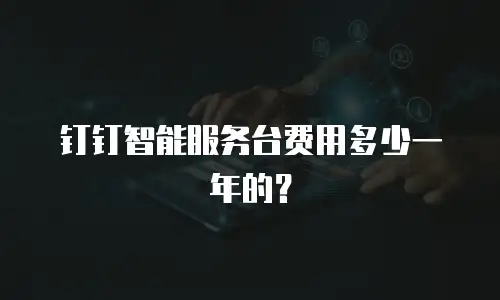 钉钉智能服务台费用多少一年的？