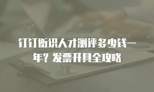 钉钉衡识人才测评多少钱一年？发票开具全攻略