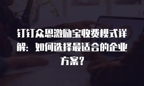 钉钉众恩激励宝收费模式详解：如何选择最适合的企业方案？