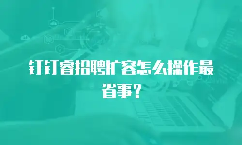 钉钉睿招聘扩容怎么操作最省事？