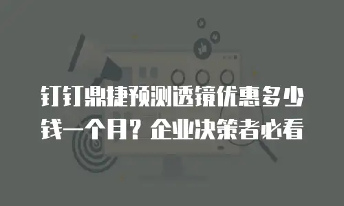 钉钉鼎捷预测透镜优惠多少钱一个月？企业决策者必看