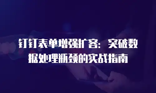 钉钉表单增强扩容：突破数据处理瓶颈的实战指南