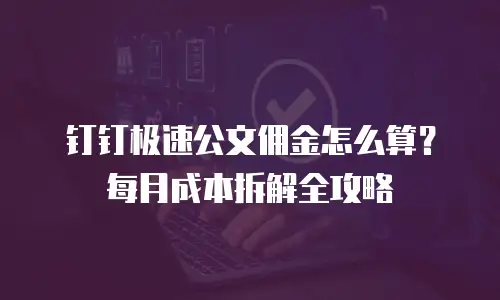 钉钉极速公文佣金怎么算？每月成本拆解全攻略