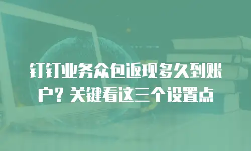 钉钉业务众包返现多久到账户？关键看这三个设置点