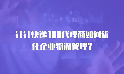 钉钉快递100代理商如何优化企业物流管理？