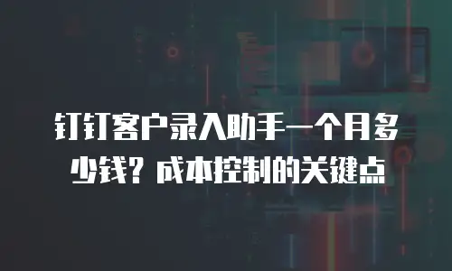 钉钉客户录入助手一个月多少钱？成本控制的关键点