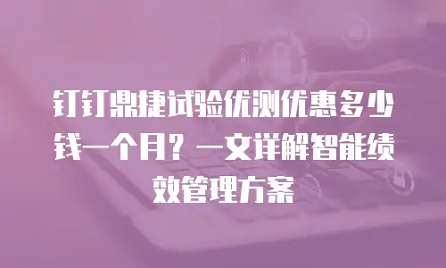 钉钉鼎捷试验优测优惠多少钱一个月？一文详解智能绩效管理方案