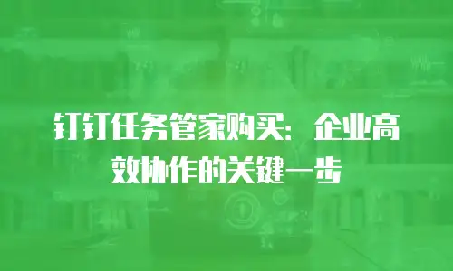钉钉任务管家购买：企业高效协作的关键一步