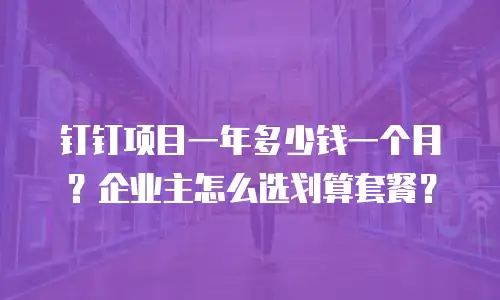 钉钉项目一年多少钱一个月？企业主怎么选划算套餐？