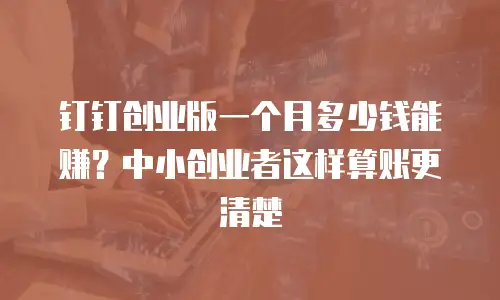钉钉创业版一个月多少钱能赚？中小创业者这样算账更清楚