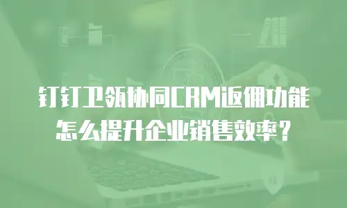 钉钉卫瓴协同CRM返佣功能怎么提升企业销售效率？