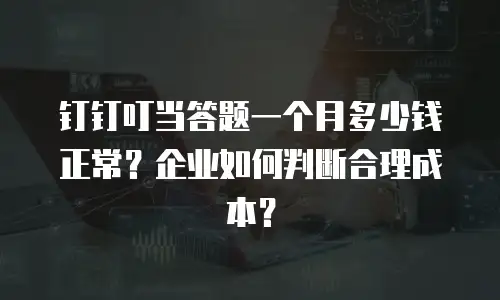 钉钉叮当答题一个月多少钱正常？企业如何判断合理成本？