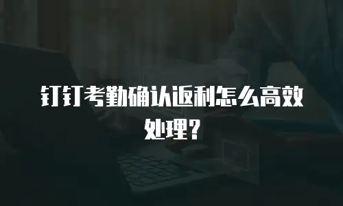 钉钉考勤确认返利怎么高效处理？