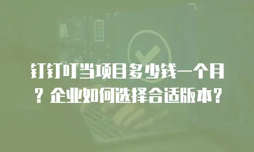钉钉叮当项目多少钱一个月？企业如何选择合适版本？