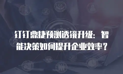 钉钉鼎捷预测透镜升级：智能决策如何提升企业效率？