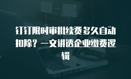 钉钉限时审批续费多久自动扣除？一文讲透企业缴费逻辑