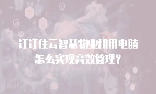 钉钉住云智慧物业租用电脑怎么实现高效管理？