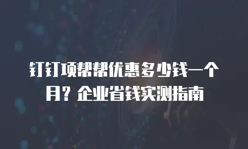 钉钉项帮帮优惠多少钱一个月？企业省钱实测指南