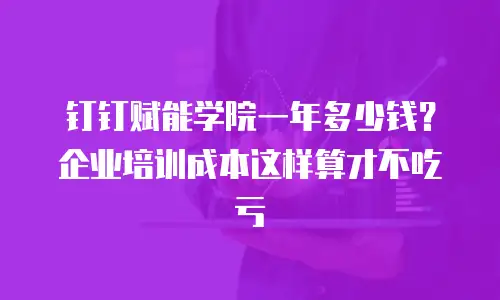 钉钉赋能学院一年多少钱？企业培训成本这样算才不吃亏