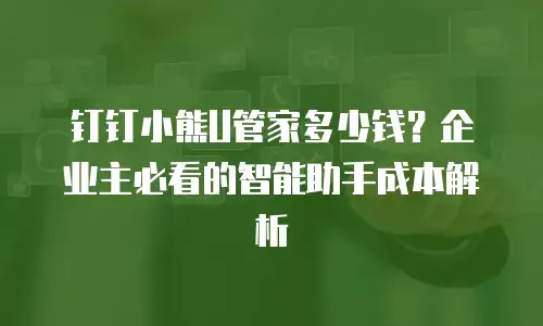 钉钉小熊U管家多少钱？企业主必看的智能助手成本解析