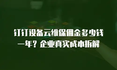 钉钉设备云维保佣金多少钱一年？企业真实成本拆解